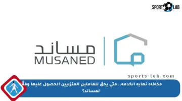 مكافأة نهاية الخدمة.. متى يحق للعاملين المنزليين الحصول عليها وفقًا لمساند؟